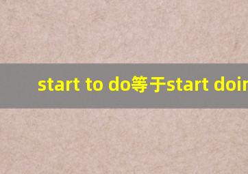 start to do等于start doing